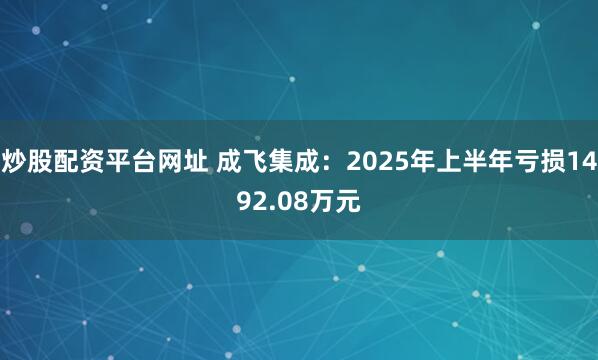 炒股配资平台网址 成飞集成：2025年上半年亏损1492.08万元
