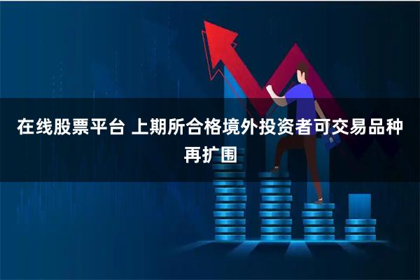 在线股票平台 上期所合格境外投资者可交易品种再扩围