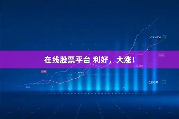 在线股票平台 利好，大涨！