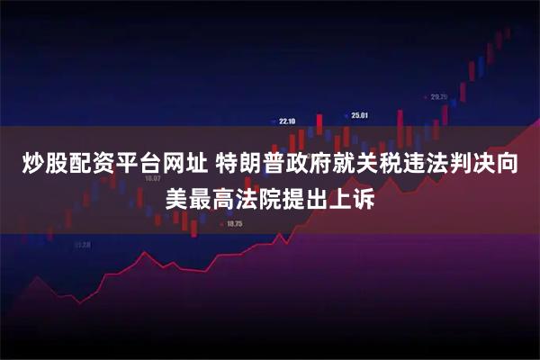 炒股配资平台网址 特朗普政府就关税违法判决向美最高法院提出上诉