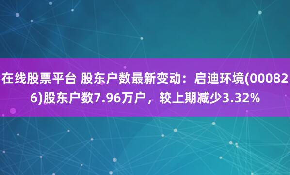 在线股票平台 股东户数最新变动：启迪环境(000826)股东户数7.96万户，较上期减少3.32%