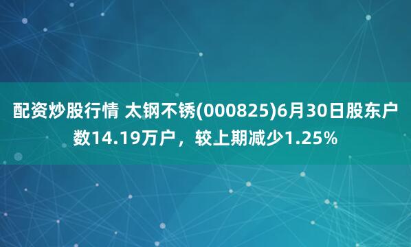 配资炒股行情 太钢不锈(000825)6月30日股东户数14.19万户，较上期减少1.25%