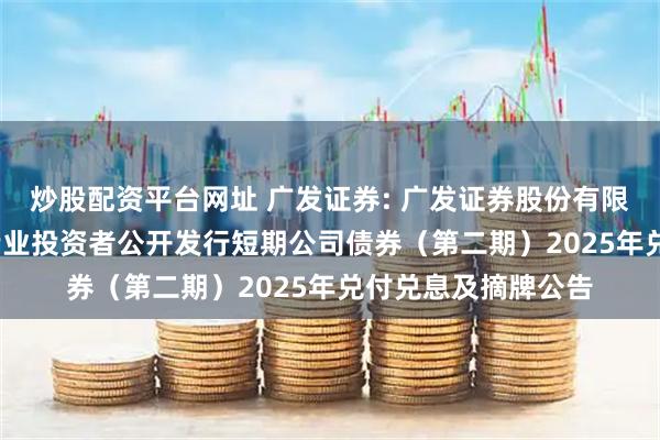 炒股配资平台网址 广发证券: 广发证券股份有限公司2025年面向专业投资者公开发行短期公司债券（第二期）2025年兑付兑息及摘牌公告