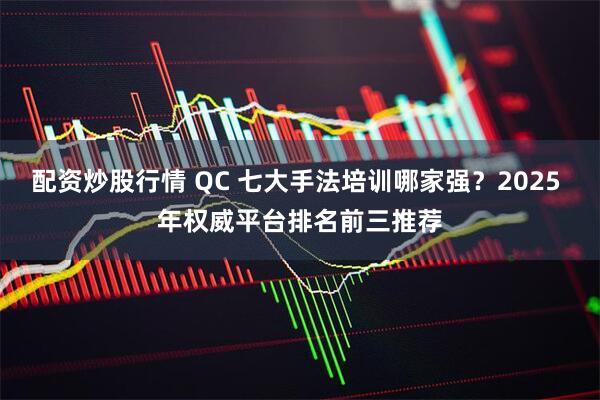 配资炒股行情 QC 七大手法培训哪家强？2025 年权威平台排名前三推荐