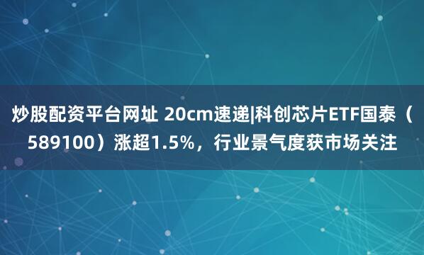 炒股配资平台网址 20cm速递|科创芯片ETF国泰（589100）涨超1.5%，行业景气度获市场关注