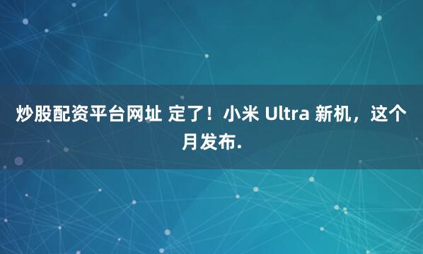炒股配资平台网址 定了！小米 Ultra 新机，这个月发布.