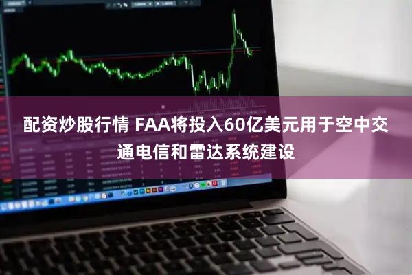配资炒股行情 FAA将投入60亿美元用于空中交通电信和雷达系统建设