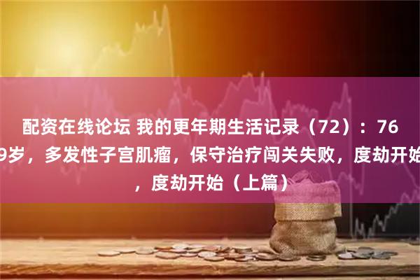 配资在线论坛 我的更年期生活记录（72）：76年生，49岁，多发性子宫肌瘤，保守治疗闯关失败，度劫开始（上篇）