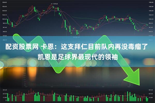 配资股票网 卡恩：这支拜仁目前队内再没毒瘤了 凯恩是足球界最现代的领袖