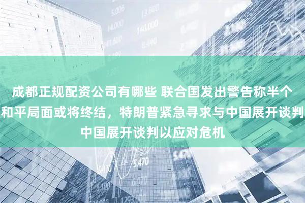 成都正规配资公司有哪些 联合国发出警告称半个世纪以来的和平局面或将终结，特朗普紧急寻求与中国展开谈判以应对危机