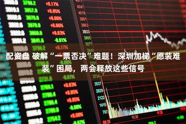 配资盘 破解“一票否决”难题！深圳加梯“愿装难装”困局，两会释放这些信号