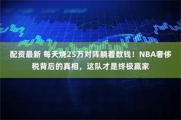配资最新 每天烧25万对阵躺着数钱！NBA奢侈税背后的真相，这队才是终极赢家