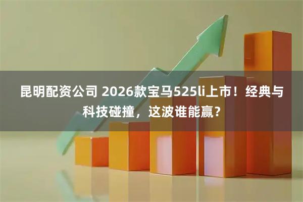 昆明配资公司 2026款宝马525li上市！经典与科技碰撞，这波谁能赢？