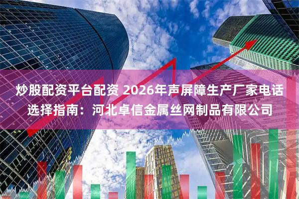 炒股配资平台配资 2026年声屏障生产厂家电话选择指南：河北卓信金属丝网制品有限公司