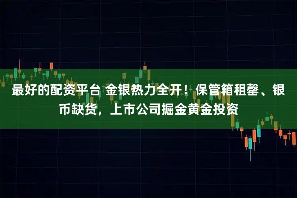 最好的配资平台 金银热力全开！保管箱租罄、银币缺货，上市公司掘金黄金投资