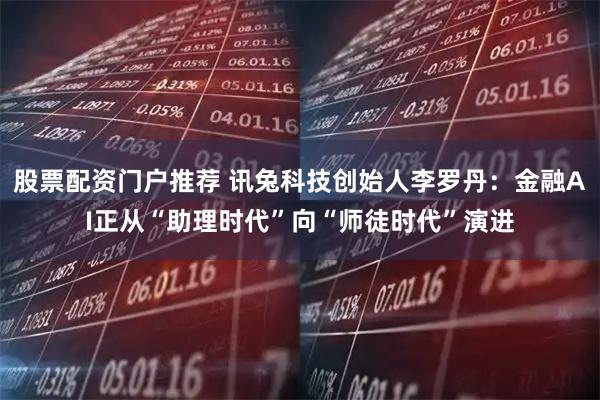 股票配资门户推荐 讯兔科技创始人李罗丹：金融AI正从“助理时代”向“师徒时代”演进