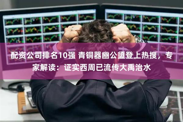 配资公司排名10强 青铜器豳公盨登上热搜，专家解读：证实西周已流传大禹治水