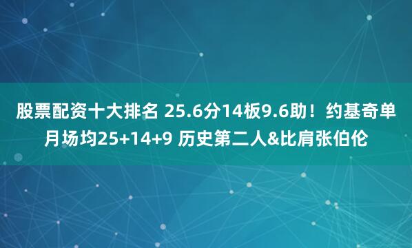 股票配资十大排名 25.6分14板9.6助！约基奇单月场均25+14+9 历史第二人&比肩张伯伦