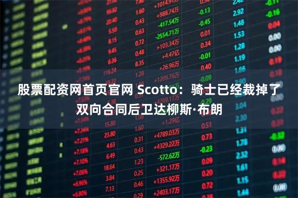 股票配资网首页官网 Scotto：骑士已经裁掉了双向合同后卫达柳斯·布朗