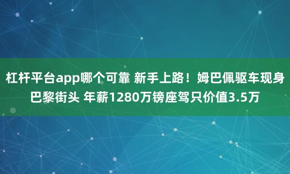 杠杆平台app哪个可靠 新手上路！姆巴佩驱车现身巴黎街头 年薪1280万镑座驾只价值3.5万