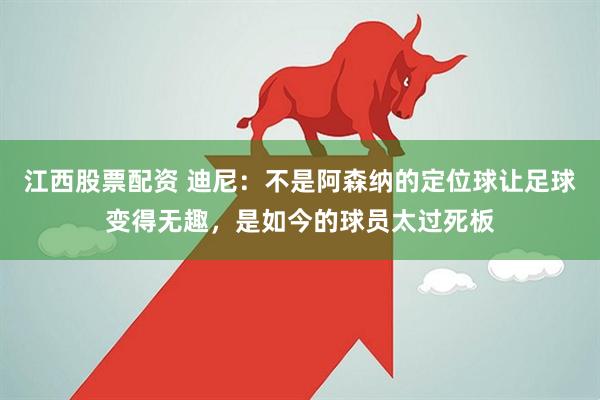 江西股票配资 迪尼：不是阿森纳的定位球让足球变得无趣，是如今的球员太过死板
