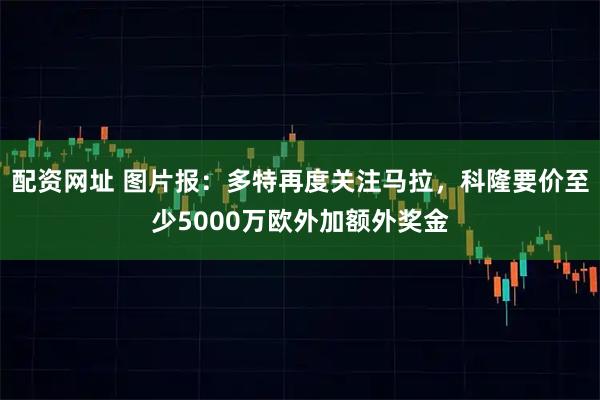 配资网址 图片报：多特再度关注马拉，科隆要价至少5000万欧外加额外奖金