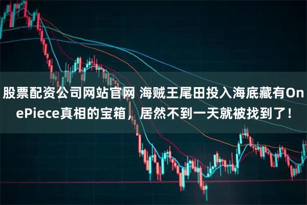 股票配资公司网站官网 海贼王尾田投入海底藏有OnePiece真相的宝箱，居然不到一天就被找到了！
