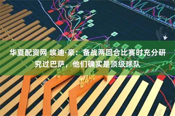 华夏配资网 埃迪·豪：备战两回合比赛时充分研究过巴萨，他们确实是顶级球队