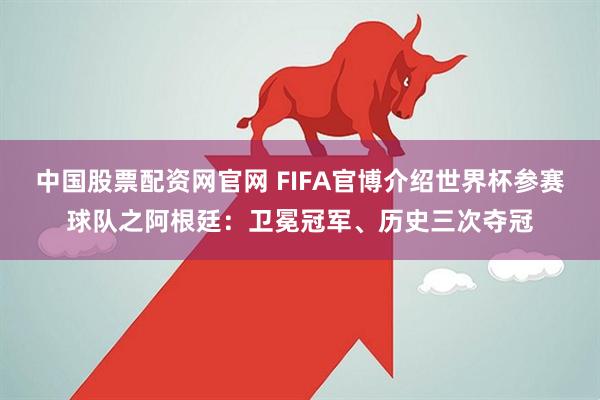 中国股票配资网官网 FIFA官博介绍世界杯参赛球队之阿根廷：卫冕冠军、历史三次夺冠