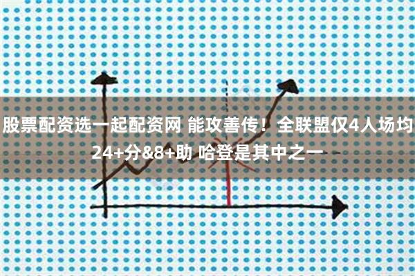 股票配资选一起配资网 能攻善传！全联盟仅4人场均24+分&8+助 哈登是其中之一