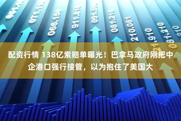 配资行情 138亿索赔单曝光！巴拿马政府刚把中企港口强行接管，以为抱住了美国大