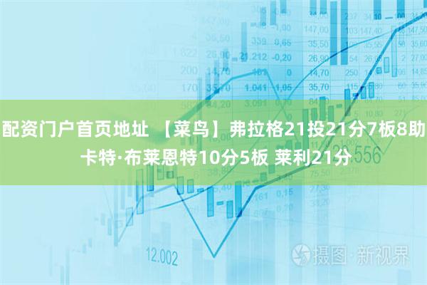 配资门户首页地址 【菜鸟】弗拉格21投21分7板8助 卡特·布莱恩特10分5板 莱利21分