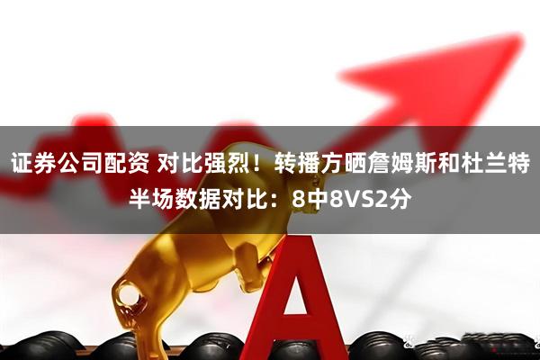 证券公司配资 对比强烈！转播方晒詹姆斯和杜兰特半场数据对比：8中8VS2分