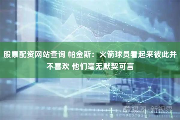股票配资网站查询 帕金斯：火箭球员看起来彼此并不喜欢 他们毫无默契可言