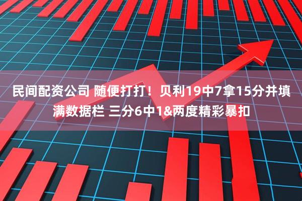 民间配资公司 随便打打！贝利19中7拿15分并填满数据栏 三分6中1&两度精彩暴扣