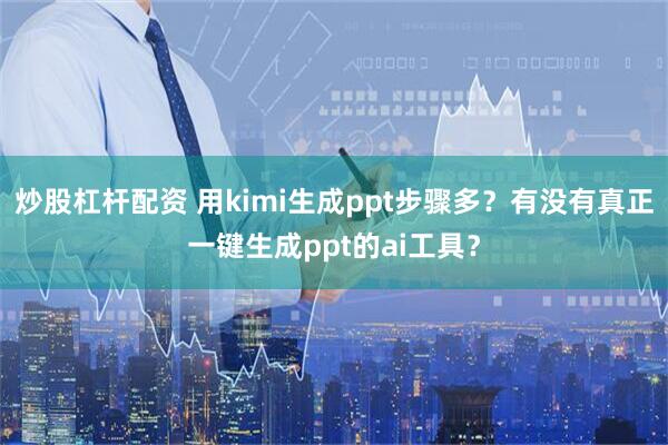 炒股杠杆配资 用kimi生成ppt步骤多？有没有真正一键生成ppt的ai工具？