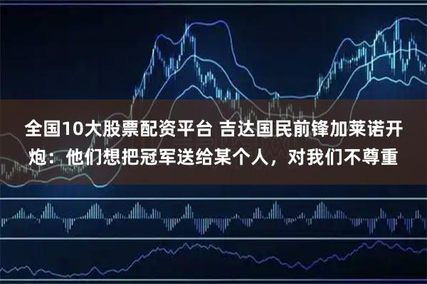 全国10大股票配资平台 吉达国民前锋加莱诺开炮：他们想把冠军送给某个人，对我们不尊重