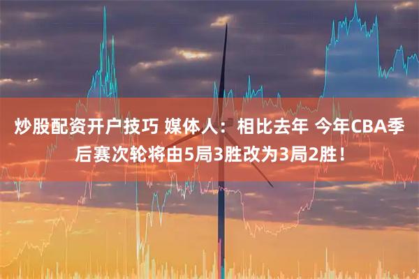 炒股配资开户技巧 媒体人：相比去年 今年CBA季后赛次轮将由5局3胜改为3局2胜！