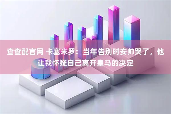 查查配官网 卡塞米罗：当年告别时安帅哭了，他让我怀疑自己离开皇马的决定