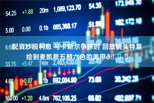 配资炒股利息 与卡斯尔争球时 回放镜头特意给到麦凯恩五颜六色的美甲💅