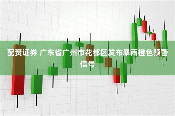 配资证券 广东省广州市花都区发布暴雨橙色预警信号
