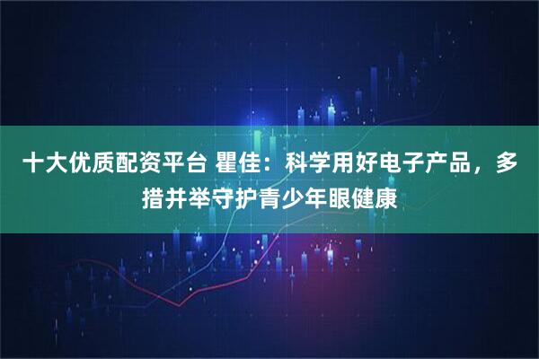 十大优质配资平台 瞿佳：科学用好电子产品，多措并举守护青少年眼健康
