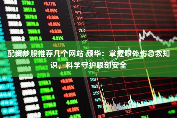 配资炒股推荐几个网站 颜华：掌握眼外伤急救知识，科学守护眼部安全