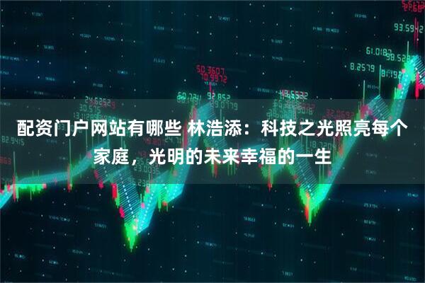 配资门户网站有哪些 林浩添：科技之光照亮每个家庭，光明的未来幸福的一生